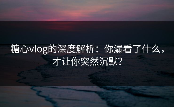 糖心vlog的深度解析：你漏看了什么，才让你突然沉默？