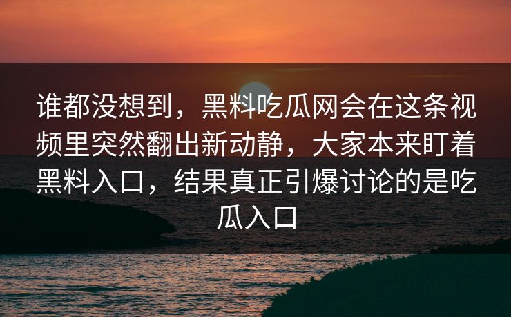 谁都没想到，黑料吃瓜网会在这条视频里突然翻出新动静，大家本来盯着黑料入口，结果真正引爆讨论的是吃瓜入口