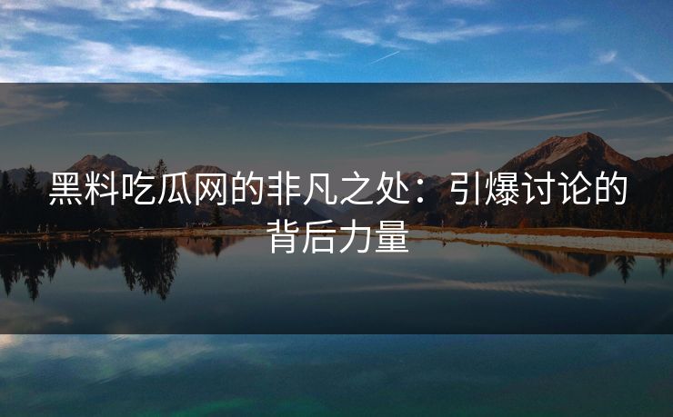 黑料吃瓜网的非凡之处：引爆讨论的背后力量