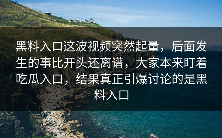 黑料入口这波视频突然起量，后面发生的事比开头还离谱，大家本来盯着吃瓜入口，结果真正引爆讨论的是黑料入口