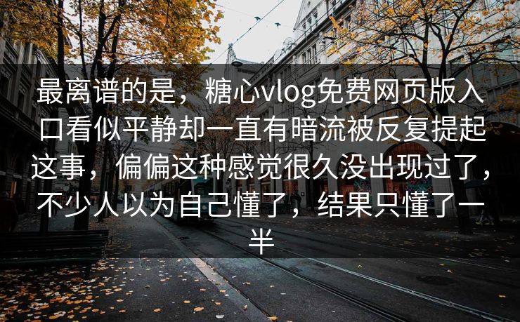 最离谱的是，糖心vlog免费网页版入口看似平静却一直有暗流被反复提起这事，偏偏这种感觉很久没出现过了，不少人以为自己懂了，结果只懂了一半