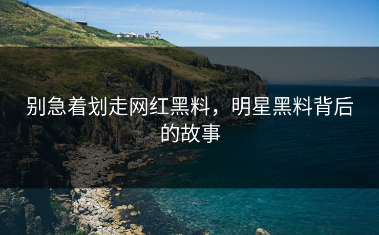 别急着划走网红黑料，明星黑料背后的故事