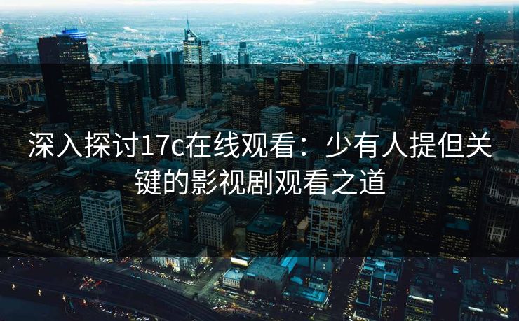 深入探讨17c在线观看：少有人提但关键的影视剧观看之道