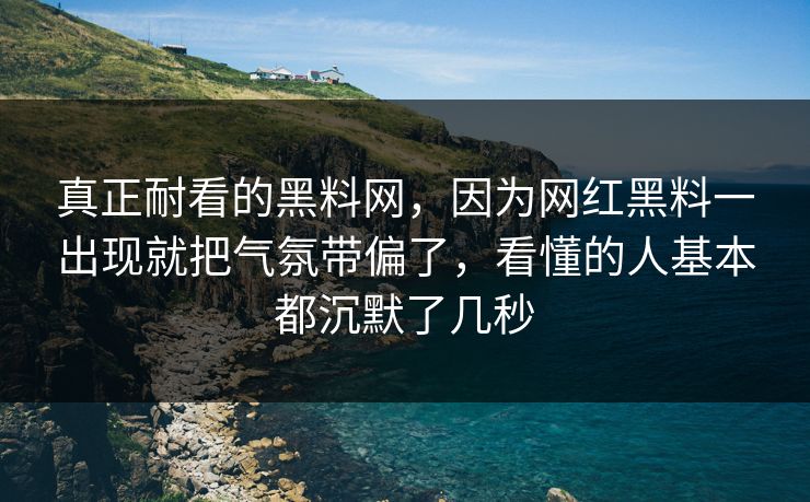 真正耐看的黑料网，因为网红黑料一出现就把气氛带偏了，看懂的人基本都沉默了几秒