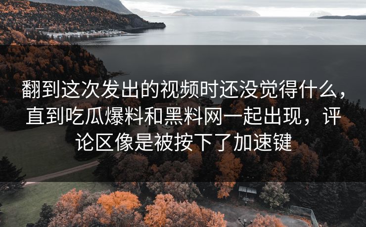 翻到这次发出的视频时还没觉得什么，直到吃瓜爆料和黑料网一起出现，评论区像是被按下了加速键