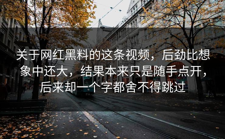 关于网红黑料的这条视频，后劲比想象中还大，结果本来只是随手点开，后来却一个字都舍不得跳过