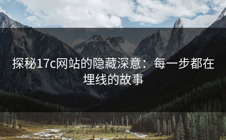 探秘17c网站的隐藏深意：每一步都在埋线的故事
