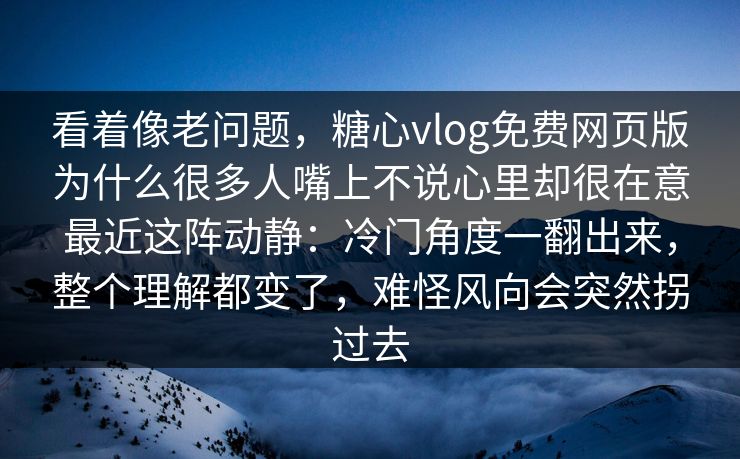看着像老问题，糖心vlog免费网页版为什么很多人嘴上不说心里却很在意最近这阵动静：冷门角度一翻出来，整个理解都变了，难怪风向会突然拐过去