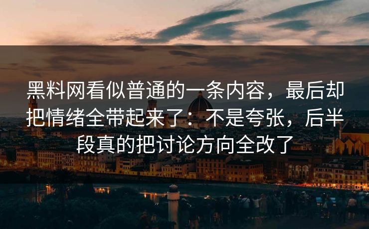 黑料网看似普通的一条内容，最后却把情绪全带起来了：不是夸张，后半段真的把讨论方向全改了  第1张