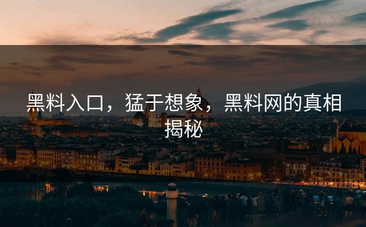 黑料入口，猛于想象，黑料网的真相揭秘