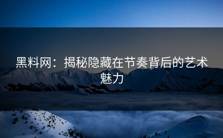 黑料网：揭秘隐藏在节奏背后的艺术魅力  第1张