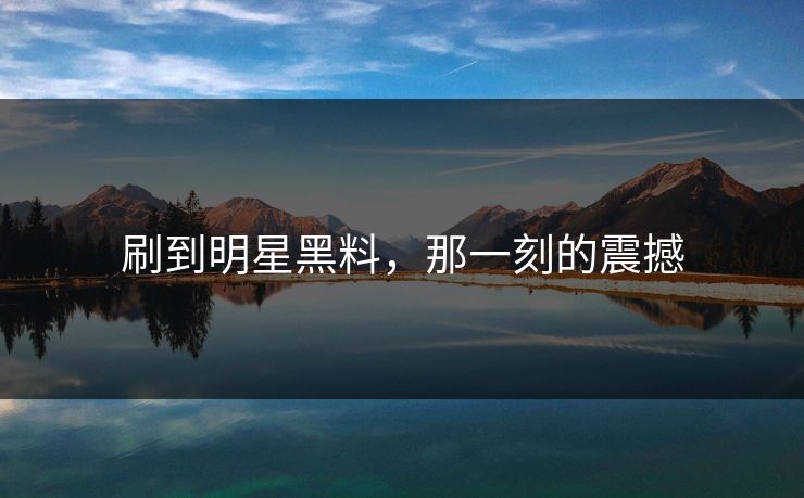 刷到明星黑料，那一刻的震撼