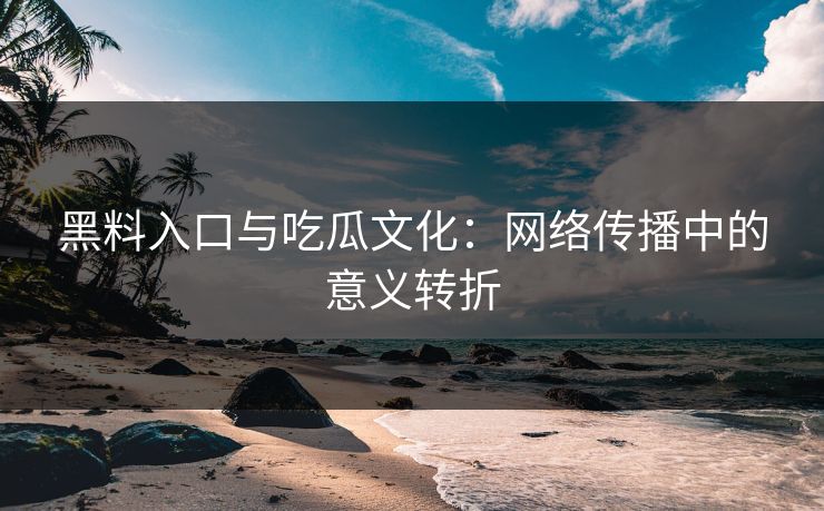黑料入口与吃瓜文化：网络传播中的意义转折