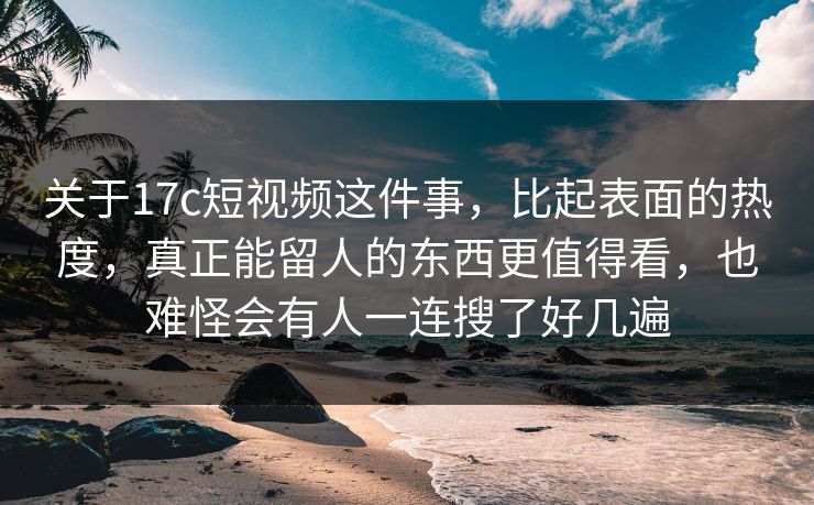 关于17c短视频这件事，比起表面的热度，真正能留人的东西更值得看，也难怪会有人一连搜了好几遍