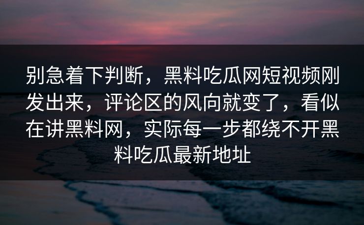别急着下判断，黑料吃瓜网短视频刚发出来，评论区的风向就变了，看似在讲黑料网，实际每一步都绕不开黑料吃瓜最新地址