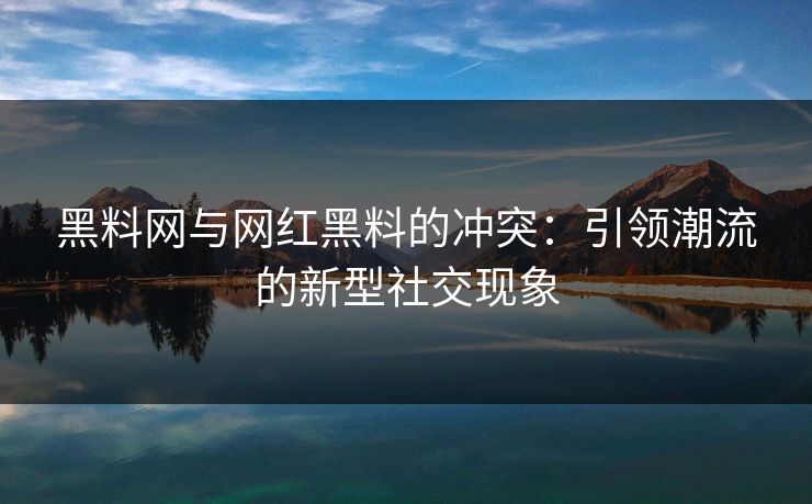 黑料网与网红黑料的冲突：引领潮流的新型社交现象  第1张