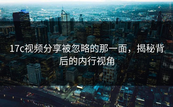 17c视频分享被忽略的那一面，揭秘背后的内行视角