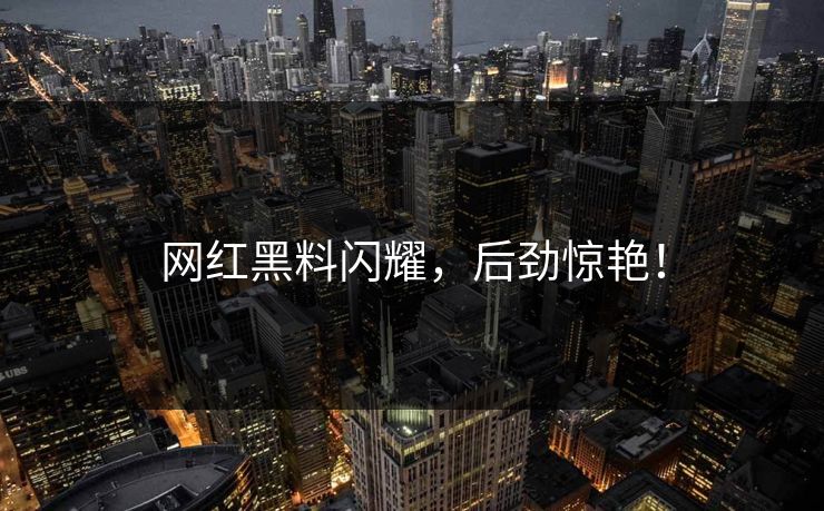 网红黑料闪耀，后劲惊艳！