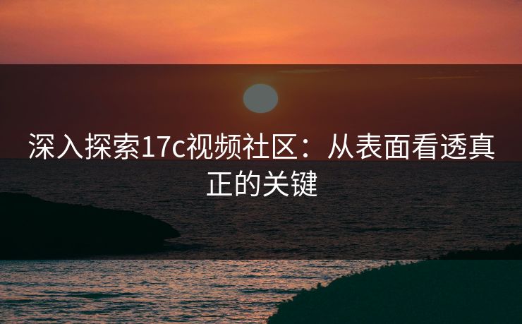 深入探索17c视频社区：从表面看透真正的关键