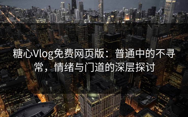 糖心Vlog免费网页版：普通中的不寻常，情绪与门道的深层探讨