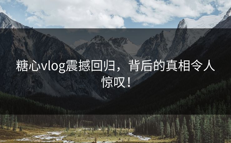 糖心vlog震撼回归，背后的真相令人惊叹！