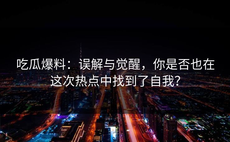 吃瓜爆料：误解与觉醒，你是否也在这次热点中找到了自我？