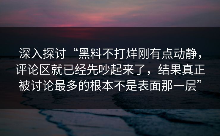 深入探讨“黑料不打烊刚有点动静，评论区就已经先吵起来了，结果真正被讨论最多的根本不是表面那一层”