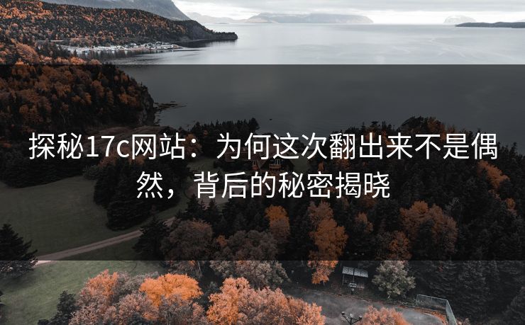 探秘17c网站：为何这次翻出来不是偶然，背后的秘密揭晓