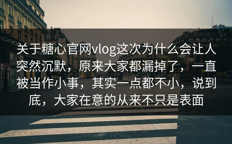 关于糖心官网vlog这次为什么会让人突然沉默，原来大家都漏掉了，一直被当作小事，其实一点都不小，说到底，大家在意的从来不只是表面