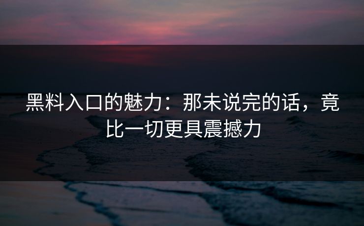 黑料入口的魅力：那未说完的话，竟比一切更具震撼力