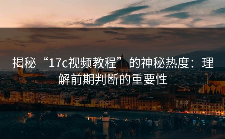 揭秘“17c视频教程”的神秘热度：理解前期判断的重要性