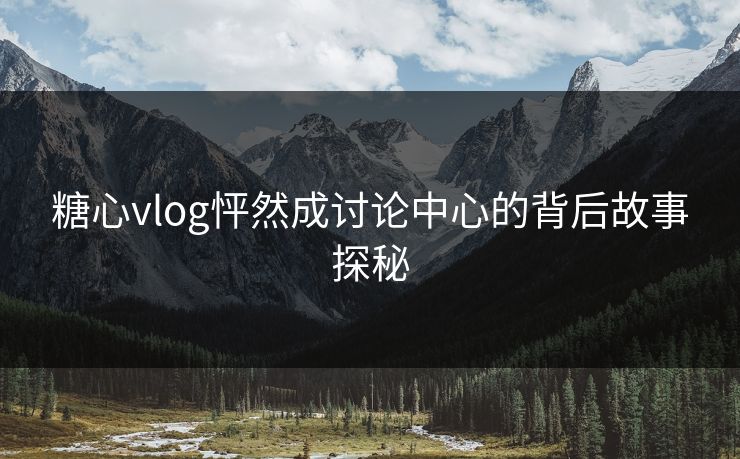 糖心vlog怦然成讨论中心的背后故事探秘