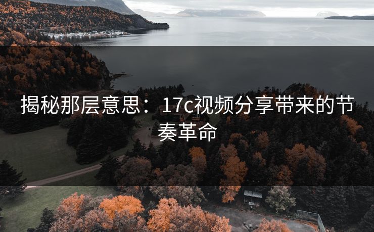 揭秘那层意思：17c视频分享带来的节奏革命