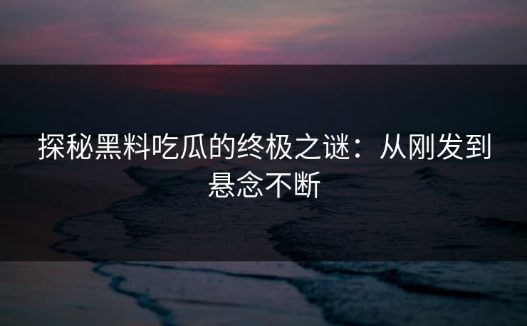 探秘黑料吃瓜的终极之谜：从刚发到悬念不断