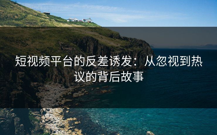 短视频平台的反差诱发：从忽视到热议的背后故事