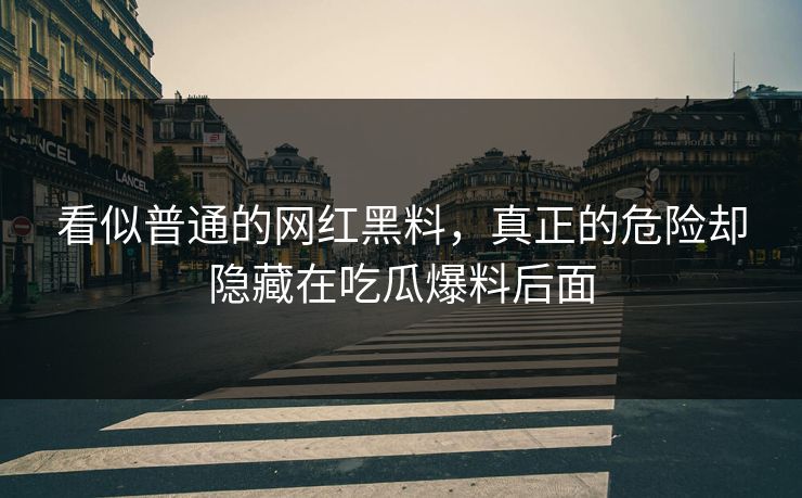 看似普通的网红黑料，真正的危险却隐藏在吃瓜爆料后面