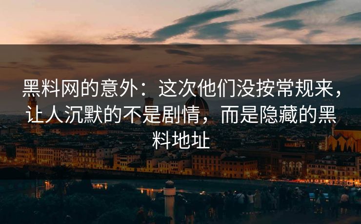 黑料网的意外：这次他们没按常规来，让人沉默的不是剧情，而是隐藏的黑料地址