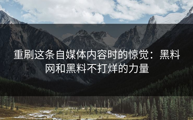 重刷这条自媒体内容时的惊觉：黑料网和黑料不打烊的力量