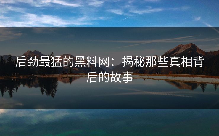 后劲最猛的黑料网：揭秘那些真相背后的故事
