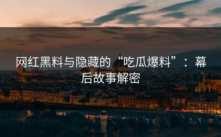 网红黑料与隐藏的“吃瓜爆料”：幕后故事解密