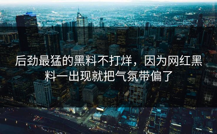 后劲最猛的黑料不打烊，因为网红黑料一出现就把气氛带偏了